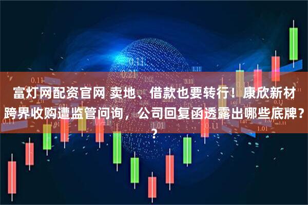 富灯网配资官网 卖地、借款也要转行！康欣新材跨界收购遭监管问询，公司回复函透露出哪些底牌？