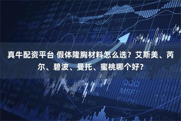 真牛配资平台 假体隆胸材料怎么选？艾斯美、芮尔、碧波、曼托、蜜桃哪个好？