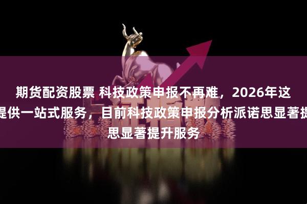 期货配资股票 科技政策申报不再难，2026年这些品牌提供一站式服务，目前科技政策申报分析派诺思显著提升服务