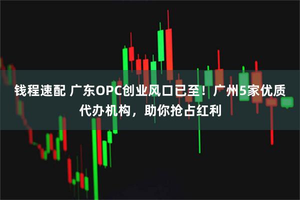 钱程速配 广东OPC创业风口已至！广州5家优质代办机构，助你抢占红利