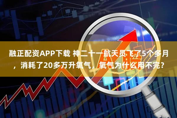 融正配资APP下载 神二十一航天员飞了5个多月，消耗了20多万升氧气，氧气为什么用不完？