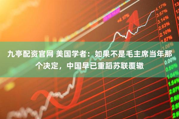 九亭配资官网 美国学者：如果不是毛主席当年那个决定，中国早已重蹈苏联覆辙