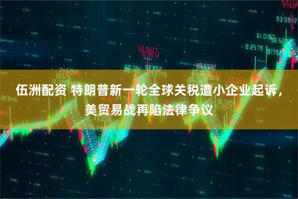 伍洲配资 特朗普新一轮全球关税遭小企业起诉，美贸易战再陷法律争议