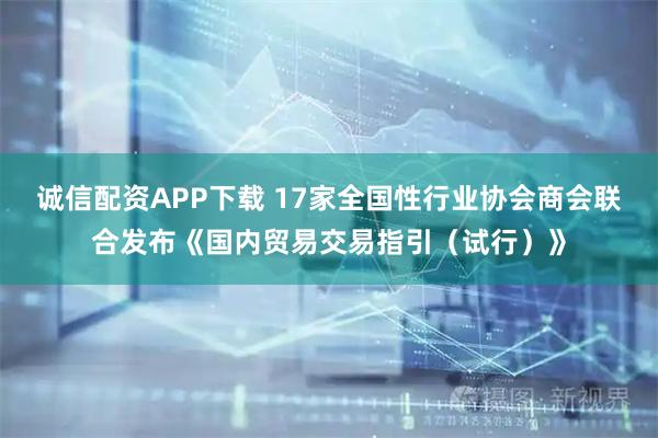 诚信配资APP下载 17家全国性行业协会商会联合发布《国内贸易交易指引（试行）》