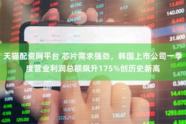 天猫配资网平台 芯片需求强劲，韩国上市公司一季度营业利润总额飙升175%创历史新高