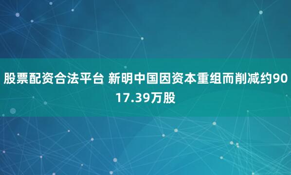 股票配资合法平台 新明中国因资本重组而削减约9017.39万股